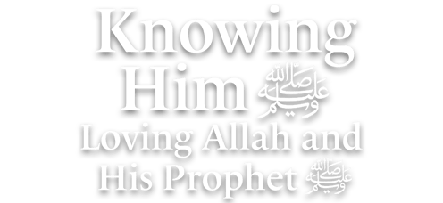 Knowing Him ﷺ: Loving Allah and His Prophet ﷺ